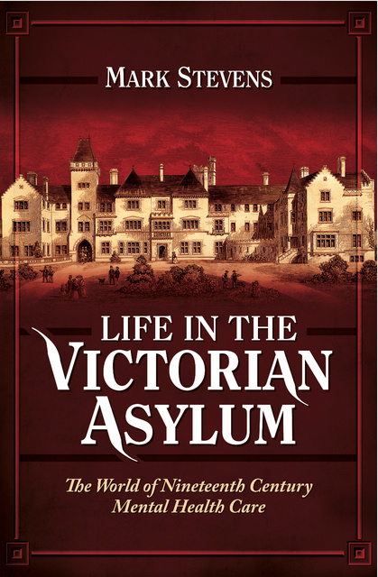 Mark Stevens - Life in the Victorian Asylum: The World of Nineteenth Century Mental Health Care