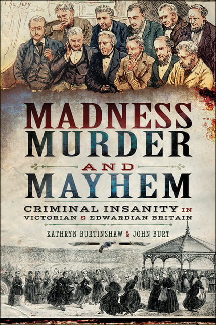 Kathryn Burtinshaw, John Burt - Madness, Murder and Mayhem: Criminal Insanity in Victorian and Edwardian Britain
