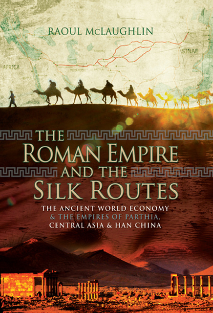 Raoul McLaughlin - The Roman Empire and the Silk Routes: The Ancient World Economy & the Empires of Parthia, Central Asia & Han China