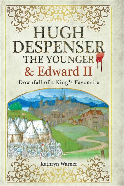 Kathryn Warner - Hugh Despenser the Younger and Edward II: Downfall of a King's Favourite