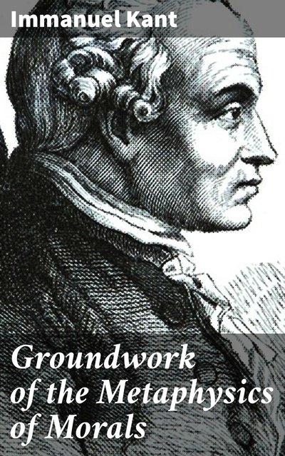 Immanuel Kant - Groundwork of the Metaphysics of Morals