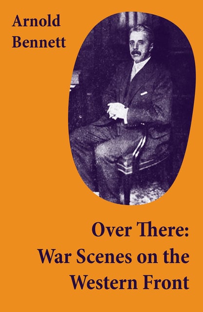 Arnold Bennett - Over There: War Scenes on the Western Front