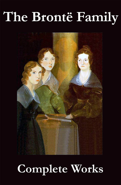 Charlotte Brontë, Emily Brontë, Anne Brontë - The Complete Works of the Brontë Family (Anne, Charlotte, Emily, Branwell and Patrick Brontë)