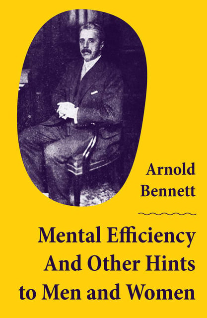 Arnold Bennett - Mental Efficiency And Other Hints to Men and Women