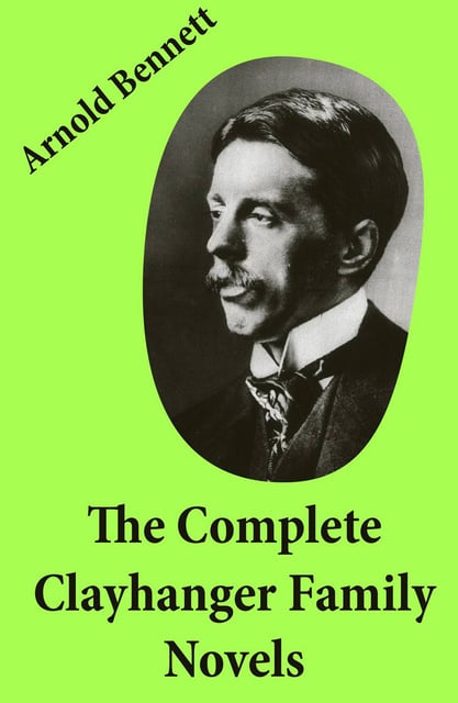 Arnold Bennett - The Complete Clayhanger Family Novels (Clayhanger + Hilda Lessways + These Twain + The Roll Call)