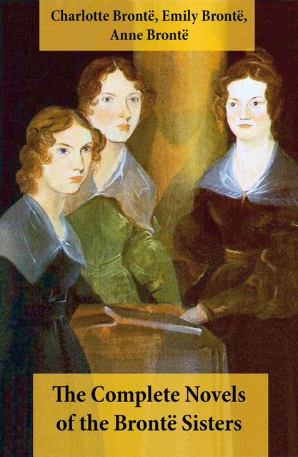 Charlotte Brontë, Emily Brontë, Anne Brontë - The Complete Novels of the Brontë Sisters (8 Novels: Jane Eyre, Shirley, Villette, The Professor, Emma, Wuthering Heights, Agnes Grey and The Tenant of Wildfell Hall)