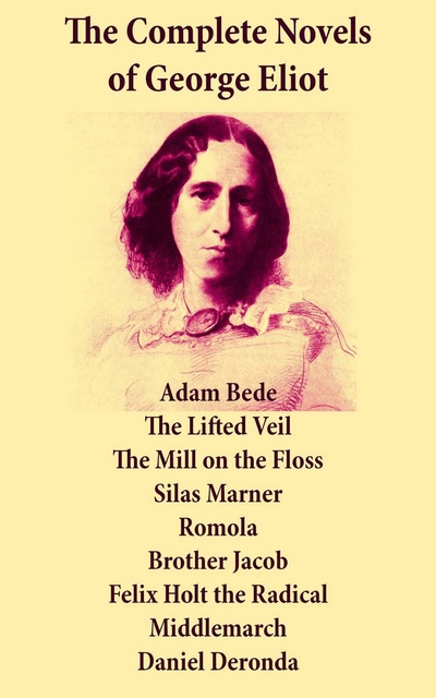 George Eliot - The Complete Novels of George Eliot: Adam Bede + The Lifted Veil + The Mill on the Floss + Silas Marner + Romola + Brother Jacob + Felix Holt the Radical + Middlemarch + Daniel Deronda