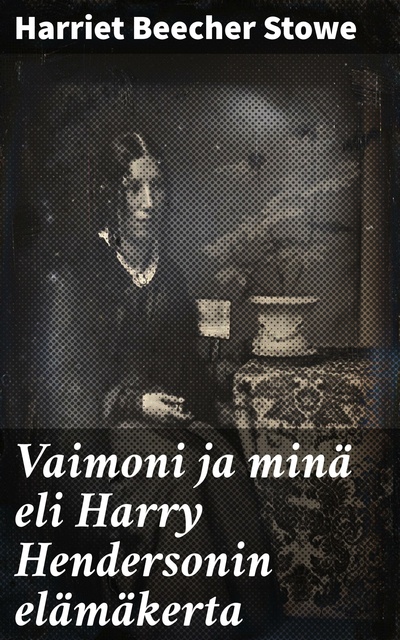 Harriet Beecher Stowe - Vaimoni ja minä eli Harry Hendersonin elämäkerta