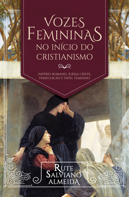 Rute Salviano Almeida - Vozes femininas no início do cristianismo: Império Romano, igreja cristã, perseguição e papel feminino