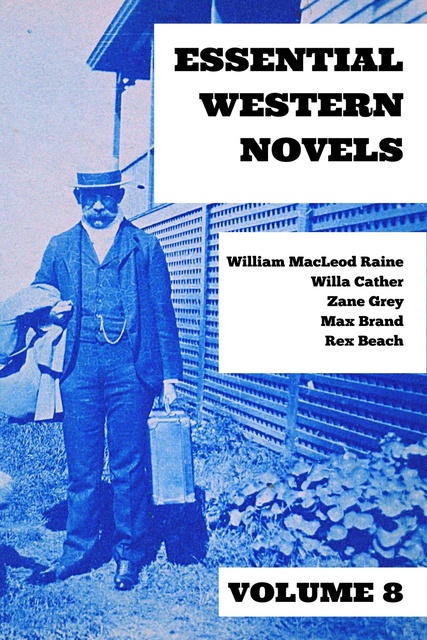 Zane Grey, Max Brand, Willa Cather, Rex Beach, William MacLeod Raine - Essential Western Novels - Volume 8