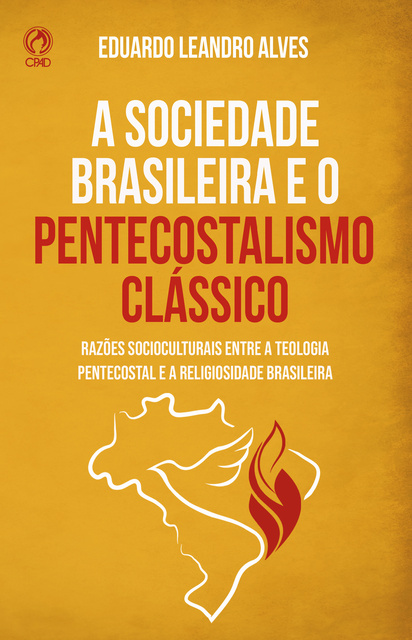 Eduardo Leandro Alves - A Sociedade Brasileira e o Pentecostalismo Clássico: Razões socioculturais para a afinidade entre a teologia pentecostal e a religiosidade brasileira