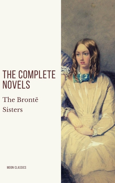 Charlotte Brontë, Emily Brontë, Anne Brontë, Moon Classics - The Brontë Sisters: The Complete Novels