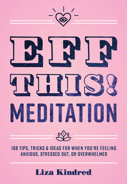 Liza Kindred - Eff This! Meditation: 108 Tips, Tricks, and Ideas for When You're Feeling Anxious, Stressed Out, or Overwhelmed