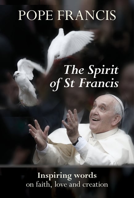 Pope Francis - The Spirit of St Francis: Inspiring Words on Faith, Love and Creation