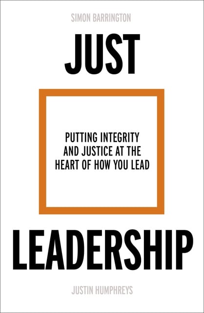 Simon Barrington, Justin Humphreys - Just Leadership: Putting Integrity and Justice at the Heart of How You Lead