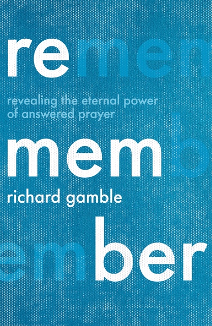 Richard Gamble - Remember: Revealing the Eternal Power of Answered Prayer