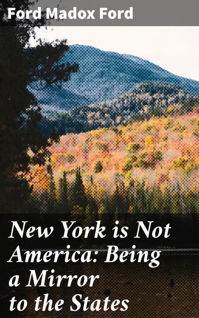 Ford Madox Ford - New York is Not America: Being a Mirror to the States