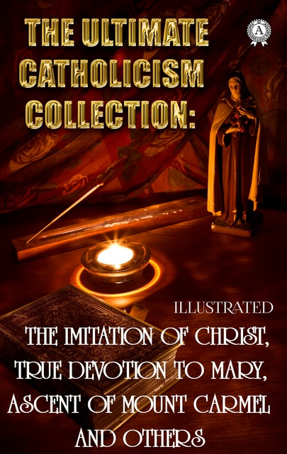 Brother Lawrence, Thomas à Kempis, Alban Butler, Saint Aquinas Thomas, St. John of the Cross, Teresa of Ávila, Saint Louis de Montfort, St. Francis de Sales, St. Catherine of Siena, Ignatius of Loyola - The Ultimate Catholicism Collection. Illustrated: The Imitation of Christ, True Devotion to Mary, Ascent of Mount Carmel and others