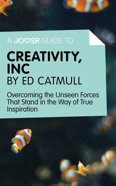 Joosr - A Joosr Guide to... Creativity, Inc by Ed Catmull: Overcoming the Unseen Forces That Stand in the Way of True Inspiration