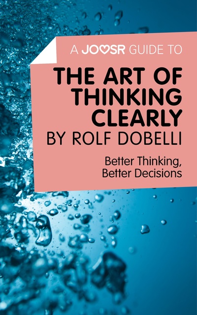 Joosr - A Joosr Guide to... The Art of Thinking Clearly by Rolf Dobelli: Better Thinking, Better Decisions