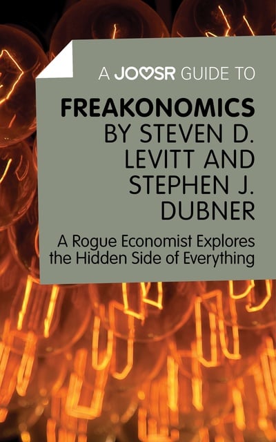 Joosr - A Joosr Guide to… Freakonomics by Steven D. Levitt & Stephen J. Dubner: A Rogue Economist Explores the Hidden Side of Everything