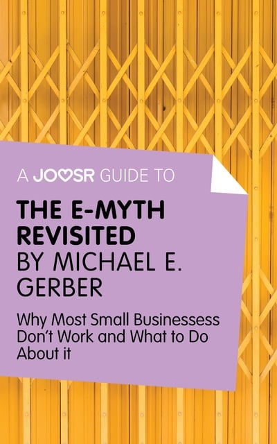 Joosr - A Joosr Guide to... The E-Myth Revisited by Michael E. Gerber: Why Most Small Businesses Don't Work and What to Do About It