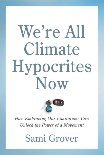 Sami Grover - We’re All Climate Hypocrites Now: How Embracing Our Limitations Can Unlock the Power of a Movement