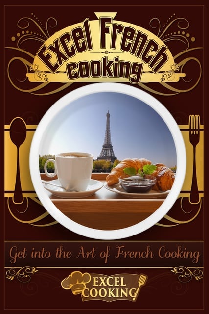Excel Cooking - Excel French Cooking: Get into the Art of French Cooking