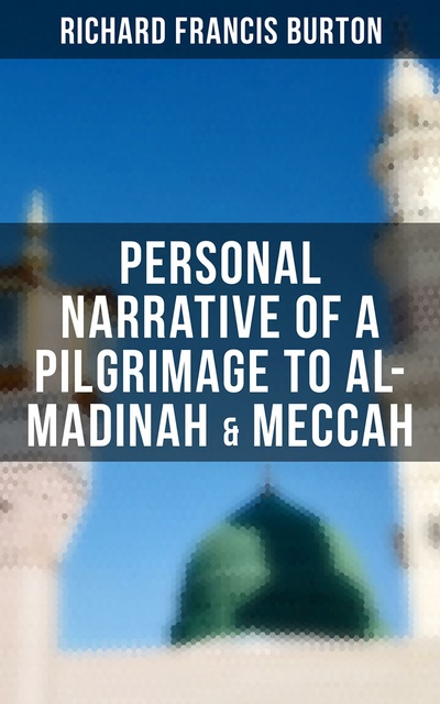 Richard Francis Burton - Personal Narrative of a Pilgrimage to Al-Madinah & Meccah: An Intriguing Glance into the Heart of Holiest Places of Islam