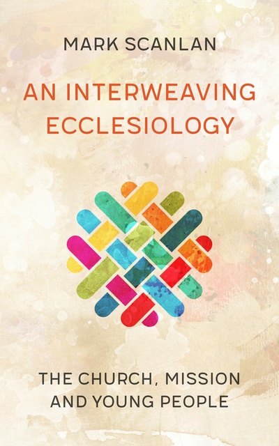 Mark Scanlan - An Interweaving Ecclesiology: The Church, Mission and Young People