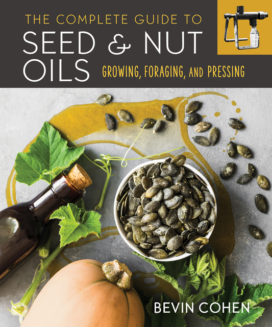Bevin Cohen - The Complete Guide to Seed and Nut Oils: Growing, Foraging, and Pressing