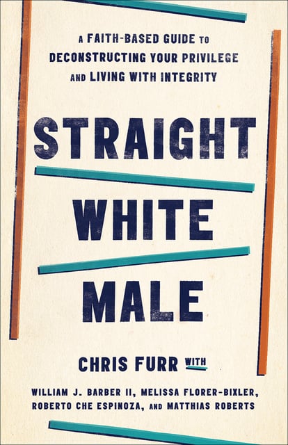 Chris Furr - Straight White Male: A Faith-Based Guide to Deconstructing Your Privilege and Living with Integrity