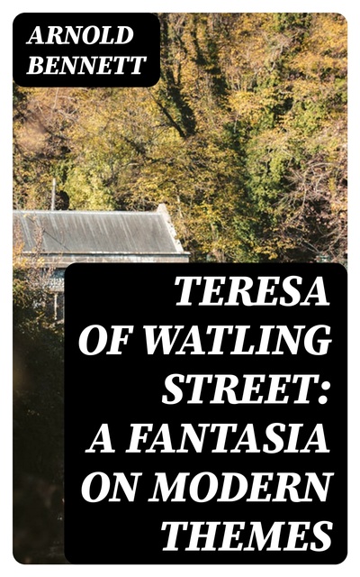 Arnold Bennett - Teresa of Watling Street: A Fantasia on Modern Themes