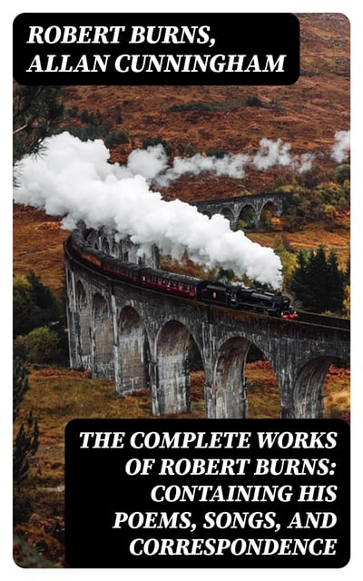 Robert Burns, Allan Cunningham - The Complete Works of Robert Burns: Containing his Poems, Songs, and Correspondence: With a New Life of the Poet, and Notices, Critical and Biographical by Allan Cunningham
