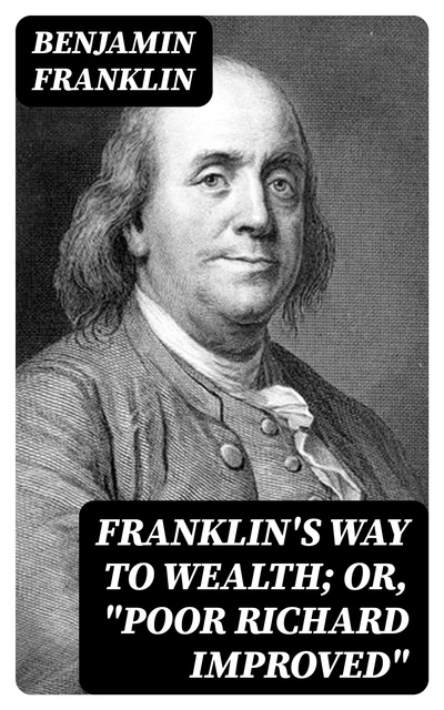 Benjamin Franklin - Franklin's Way to Wealth; or, "Poor Richard Improved"