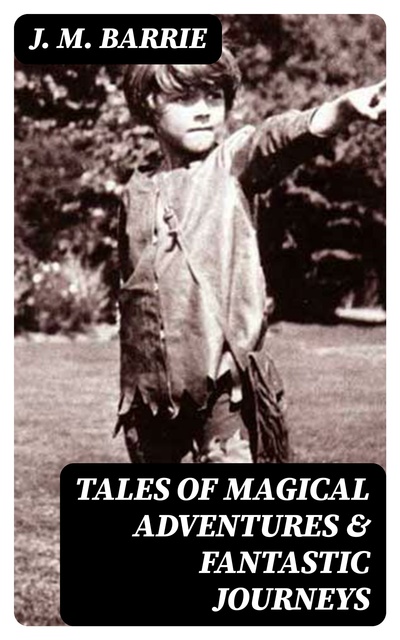 J. M. Barrie - Tales of Magical Adventures & Fantastic Journeys: Peter Pan Books & Other Children's Books