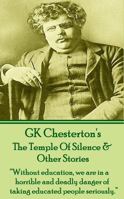 G.K. Chesterton - The Temple Of Silence & Other Stories: “Without education, we are in a horrible and deadly danger of taking educated people seriously.”
