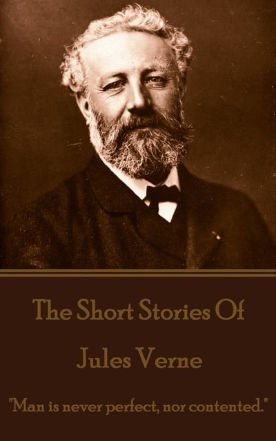 Jules Verne - The Short Stories Of Jules Verne - Volume 1: "Man is never perfect, nor contented."