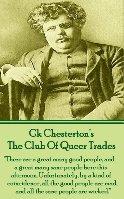 G.K. Chesterton - The Club Of Queer Trades: "There are a great many good people, and a great many sane people here this afternoon. Unfortunately, by a kind of coincidence, all good people are mad, and all the sane people are wicked."
