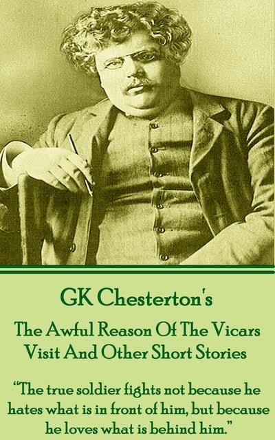 G.K. Chesterton - The Awful Reason Of The Vicars Visit And Other Short Stories: “The true soldier fights not because he hates what is in front of him, but because he loves what is behind him.”