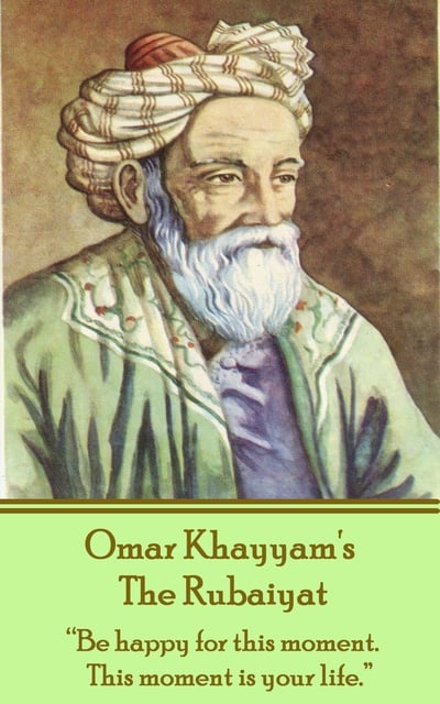 Omar Khayyam - The Rubaiyat: "Be happy for this moment. This moment is your life."