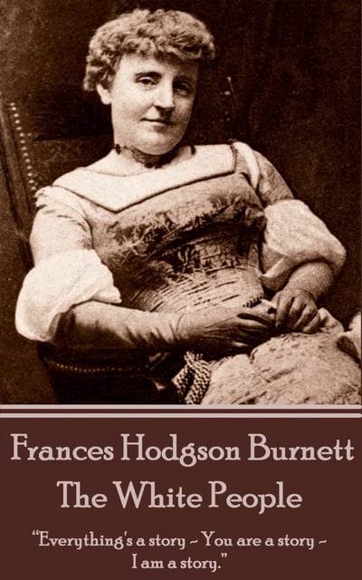 Frances Hodgson Burnett - Frances Hodgson Burnett - The White People: “Everything's a story - You are a story -I am a story.”