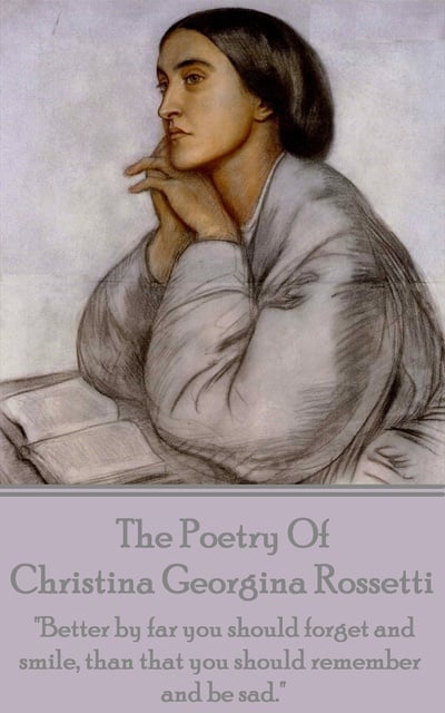 Christina Georgina Rossetti - Christina Georgina Rossetti, The Poetry Of: "Better by far you should forget and smile, than that you should remember and be sad."