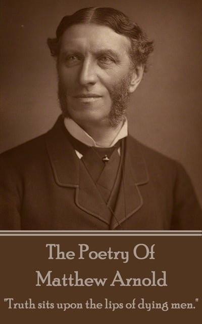 Matthew Arnold - Matthew Arnold, The Poetry Of: "Truth sits upon the lips of dying men."