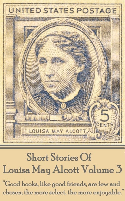 Louisa May Alcott - Short Stories Of Louisa May Alcott Volume 3: "Good books, like good friends, are few and chosen; the more select, the more enjoyable."