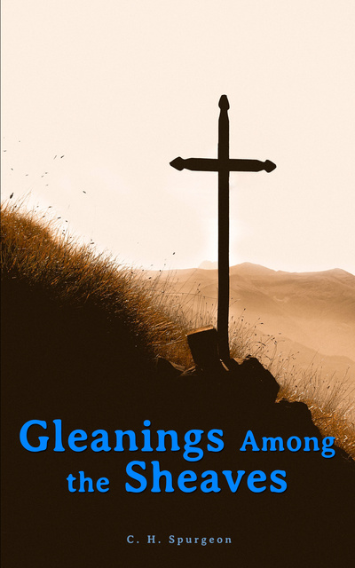 C.H. Spurgeon - Gleanings Among the Sheaves