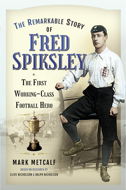 Mark Metcalf - The Remarkable Story of Fred Spiksley: The First Working-Class Football Hero