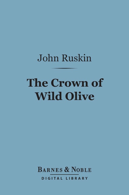 John Ruskin - The Crown of Wild Olive (Barnes & Noble Digital Library): Three Lectures on Work, Traffic, and War