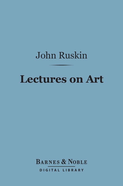 John Ruskin - Lectures on Art (Barnes & Noble Digital Library): Delivered Before the University of Oxford in Hilary Term, 1870