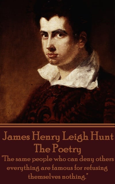 Leigh Hunt - The Poetry Of James Henry Leigh Hunt: "The same people who can deny others everything are famous for refusing themselves nothing."